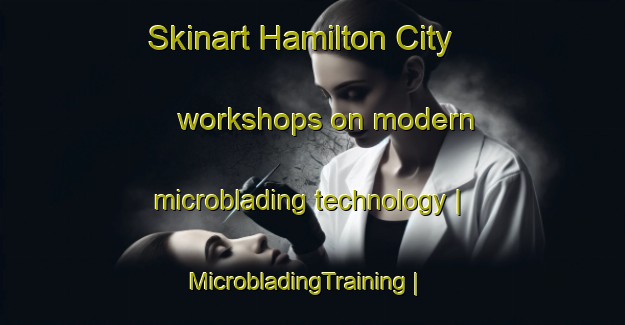 Skinart Hamilton City workshops on modern microblading technology | MicrobladingTraining | MicrobladingClasses | SkinartTraining-United States